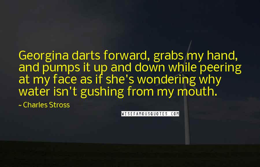 Charles Stross Quotes: Georgina darts forward, grabs my hand, and pumps it up and down while peering at my face as if she's wondering why water isn't gushing from my mouth.