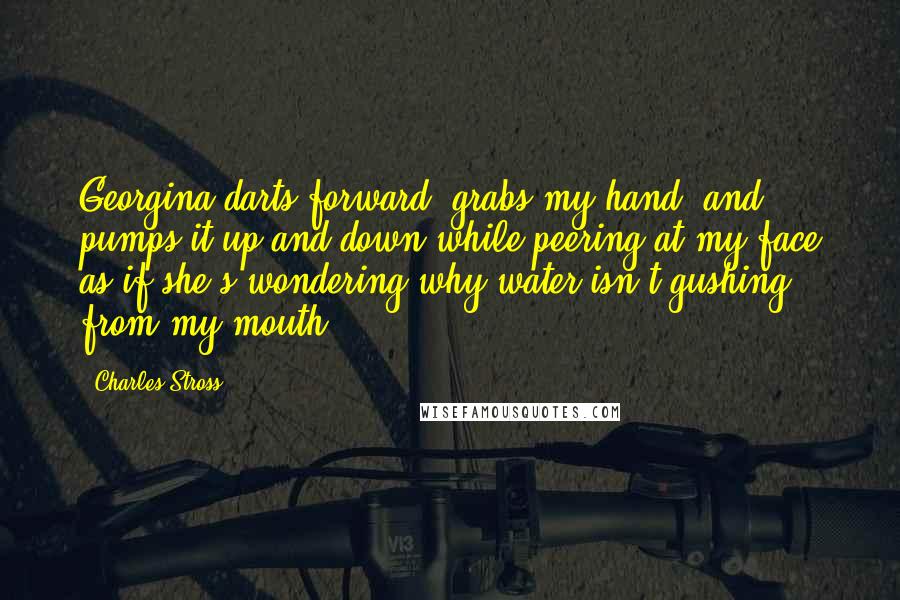Charles Stross Quotes: Georgina darts forward, grabs my hand, and pumps it up and down while peering at my face as if she's wondering why water isn't gushing from my mouth.