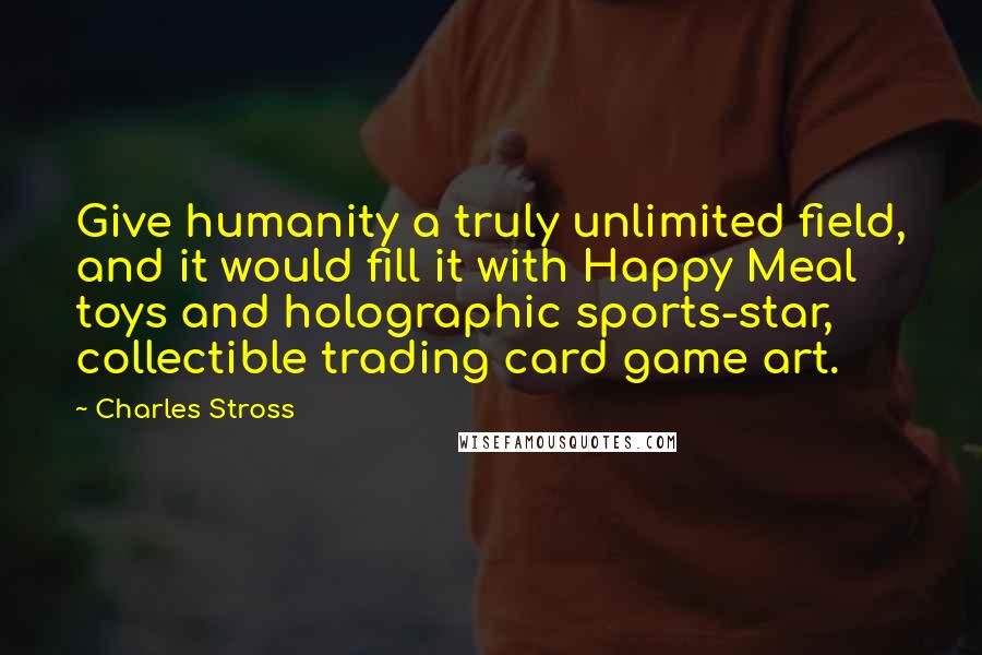 Charles Stross Quotes: Give humanity a truly unlimited field, and it would fill it with Happy Meal toys and holographic sports-star, collectible trading card game art.