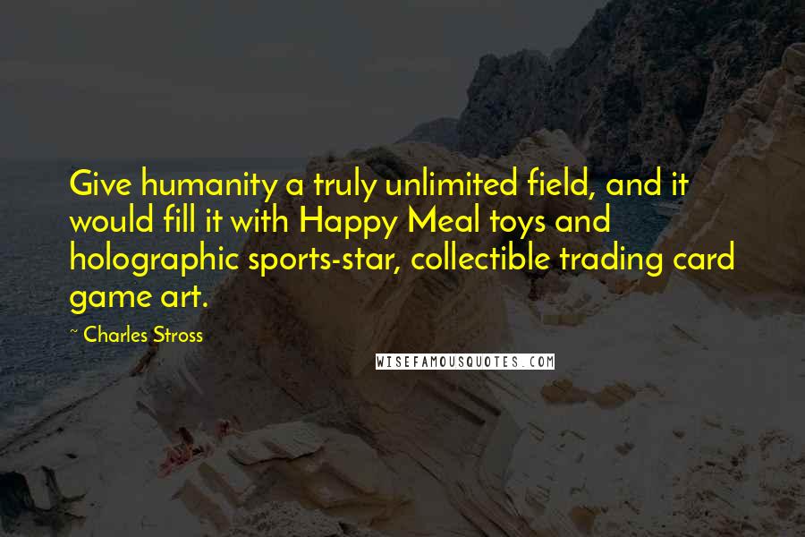 Charles Stross Quotes: Give humanity a truly unlimited field, and it would fill it with Happy Meal toys and holographic sports-star, collectible trading card game art.
