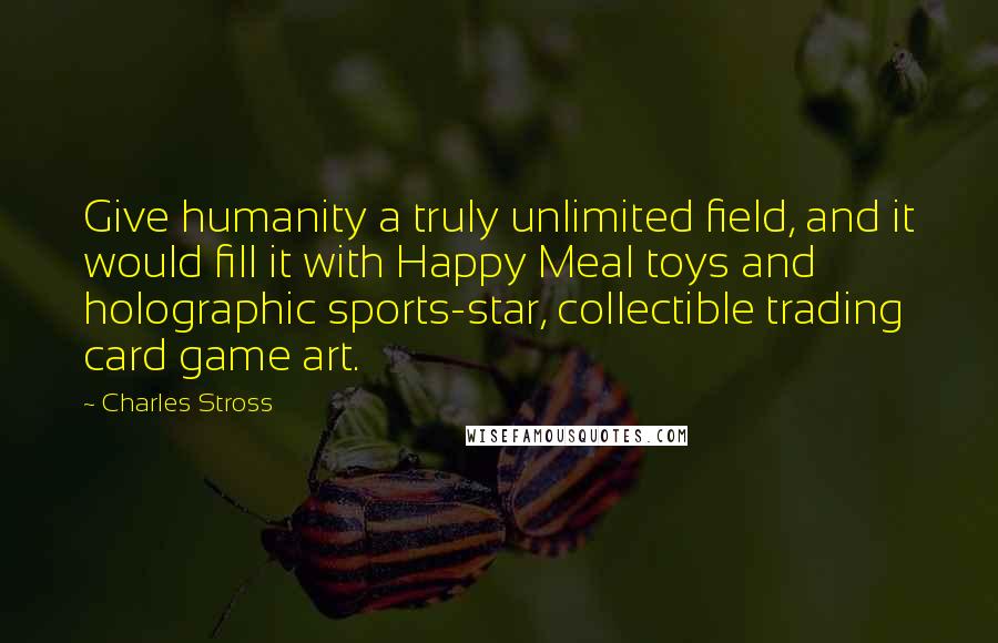 Charles Stross Quotes: Give humanity a truly unlimited field, and it would fill it with Happy Meal toys and holographic sports-star, collectible trading card game art.