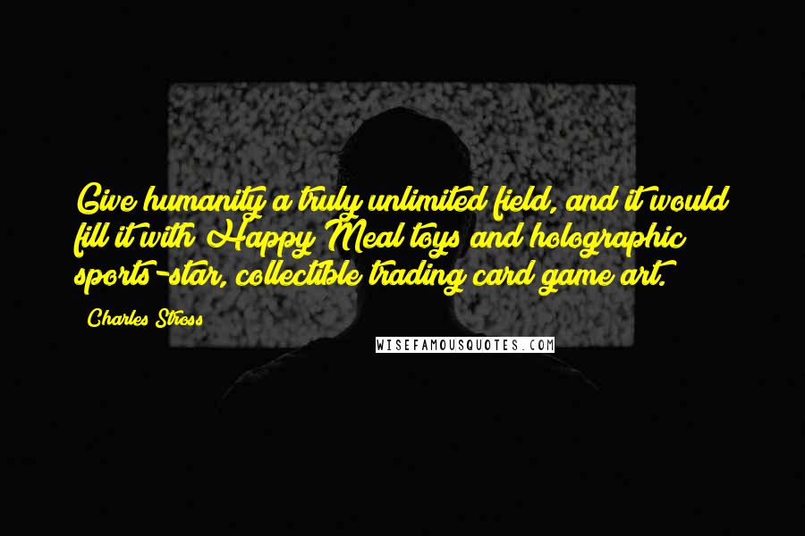 Charles Stross Quotes: Give humanity a truly unlimited field, and it would fill it with Happy Meal toys and holographic sports-star, collectible trading card game art.