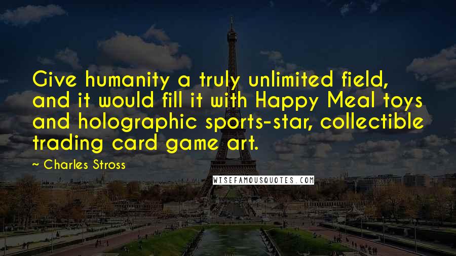 Charles Stross Quotes: Give humanity a truly unlimited field, and it would fill it with Happy Meal toys and holographic sports-star, collectible trading card game art.