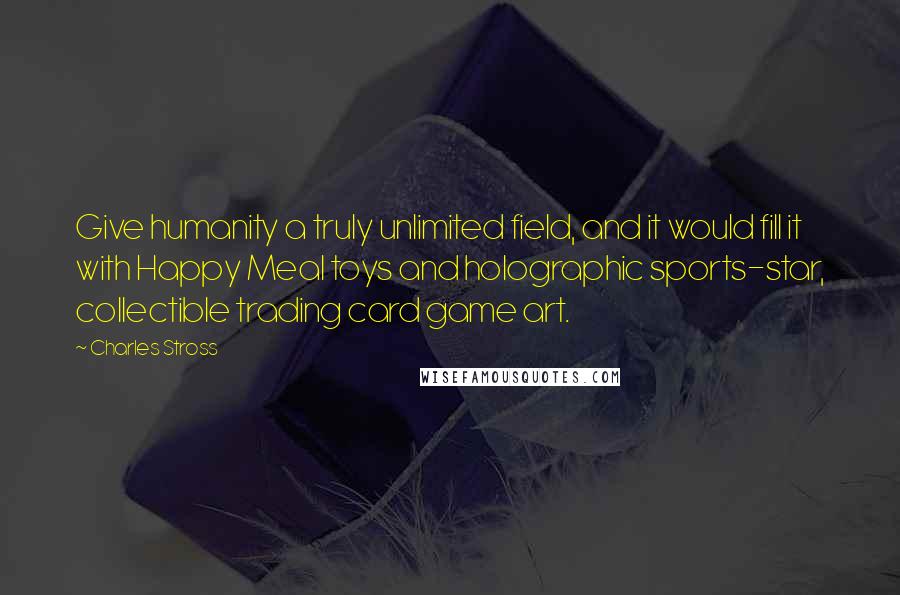 Charles Stross Quotes: Give humanity a truly unlimited field, and it would fill it with Happy Meal toys and holographic sports-star, collectible trading card game art.