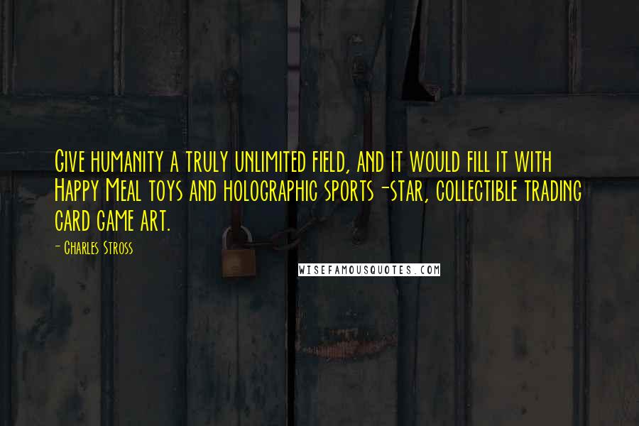 Charles Stross Quotes: Give humanity a truly unlimited field, and it would fill it with Happy Meal toys and holographic sports-star, collectible trading card game art.