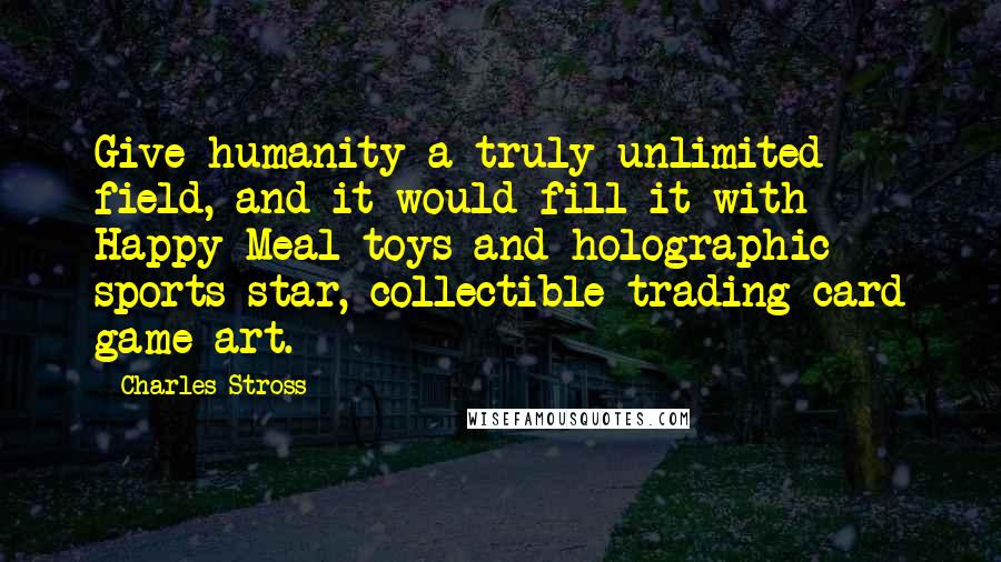 Charles Stross Quotes: Give humanity a truly unlimited field, and it would fill it with Happy Meal toys and holographic sports-star, collectible trading card game art.
