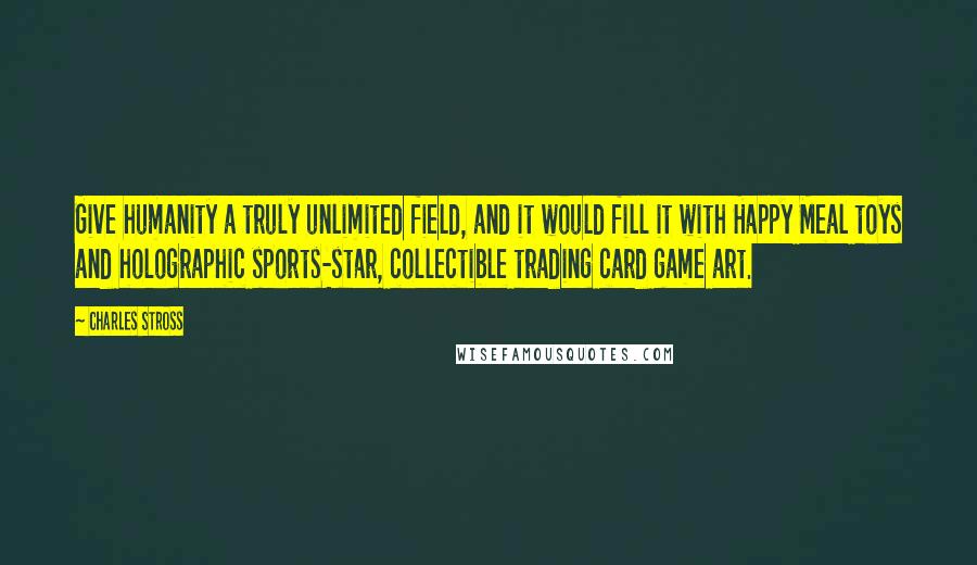Charles Stross Quotes: Give humanity a truly unlimited field, and it would fill it with Happy Meal toys and holographic sports-star, collectible trading card game art.