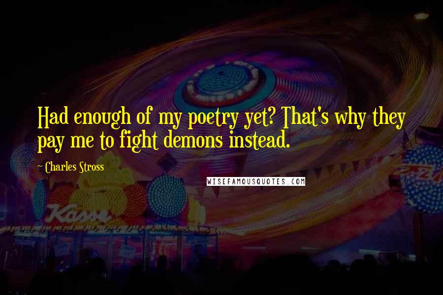 Charles Stross Quotes: Had enough of my poetry yet? That's why they pay me to fight demons instead.