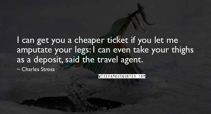 Charles Stross Quotes: I can get you a cheaper ticket if you let me amputate your legs: I can even take your thighs as a deposit, said the travel agent.