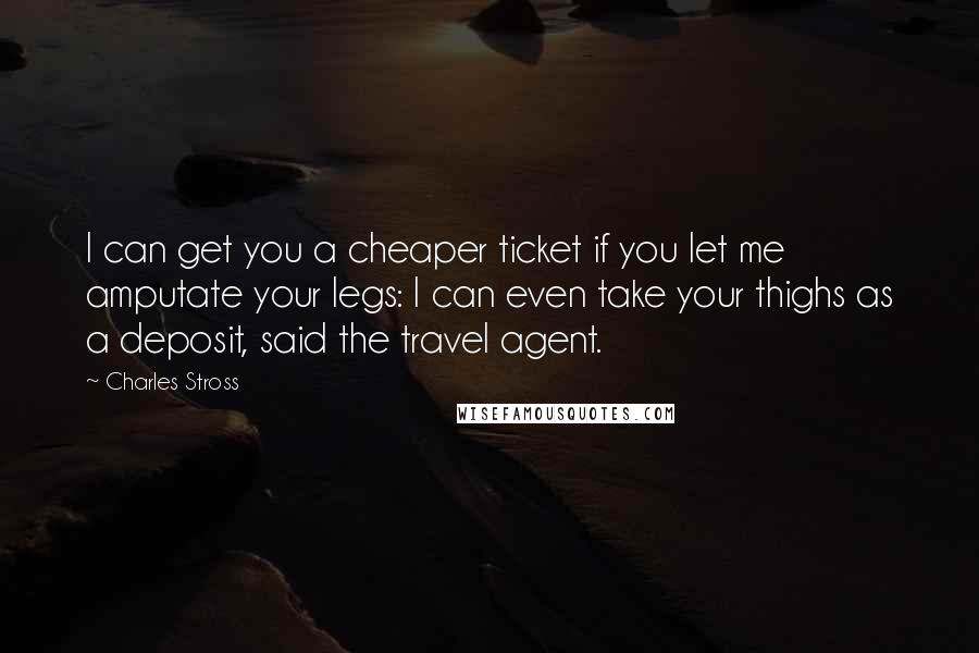 Charles Stross Quotes: I can get you a cheaper ticket if you let me amputate your legs: I can even take your thighs as a deposit, said the travel agent.