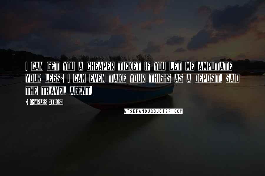 Charles Stross Quotes: I can get you a cheaper ticket if you let me amputate your legs: I can even take your thighs as a deposit, said the travel agent.