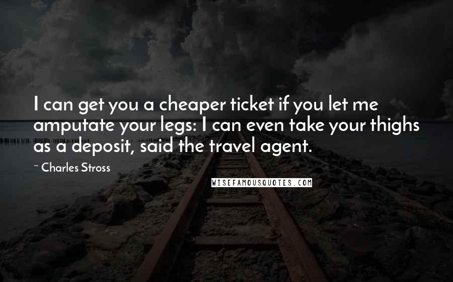 Charles Stross Quotes: I can get you a cheaper ticket if you let me amputate your legs: I can even take your thighs as a deposit, said the travel agent.