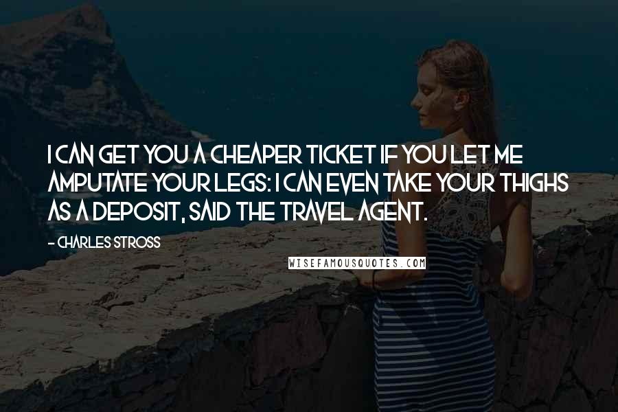 Charles Stross Quotes: I can get you a cheaper ticket if you let me amputate your legs: I can even take your thighs as a deposit, said the travel agent.