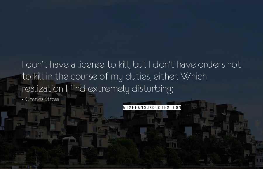 Charles Stross Quotes: I don't have a license to kill, but I don't have orders not to kill in the course of my duties, either. Which realization I find extremely disturbing;