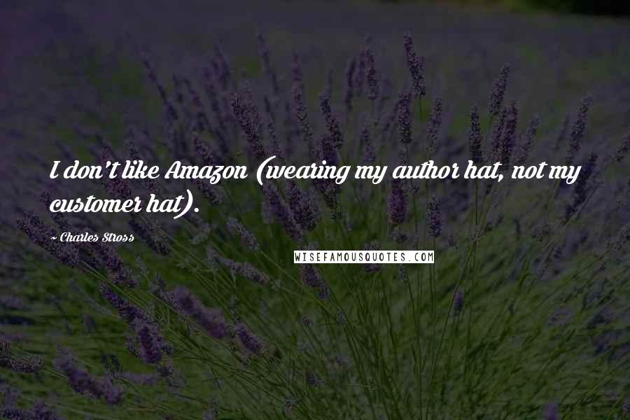 Charles Stross Quotes: I don't like Amazon (wearing my author hat, not my customer hat).