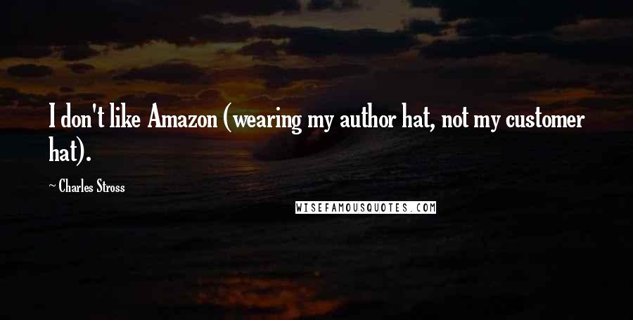 Charles Stross Quotes: I don't like Amazon (wearing my author hat, not my customer hat).