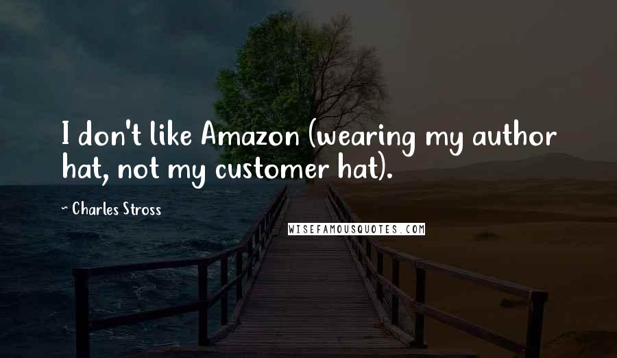 Charles Stross Quotes: I don't like Amazon (wearing my author hat, not my customer hat).