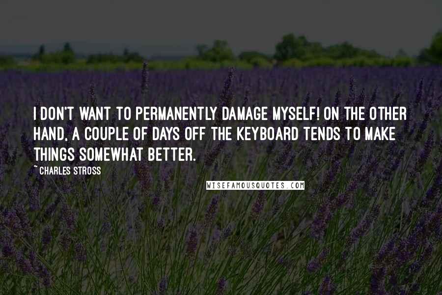 Charles Stross Quotes: I don't want to permanently damage myself! On the other hand, a couple of days off the keyboard tends to make things somewhat better.