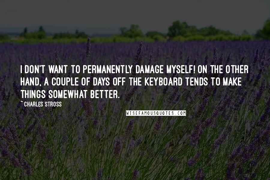 Charles Stross Quotes: I don't want to permanently damage myself! On the other hand, a couple of days off the keyboard tends to make things somewhat better.