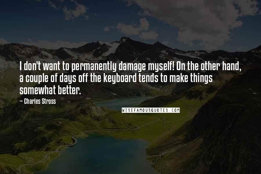 Charles Stross Quotes: I don't want to permanently damage myself! On the other hand, a couple of days off the keyboard tends to make things somewhat better.