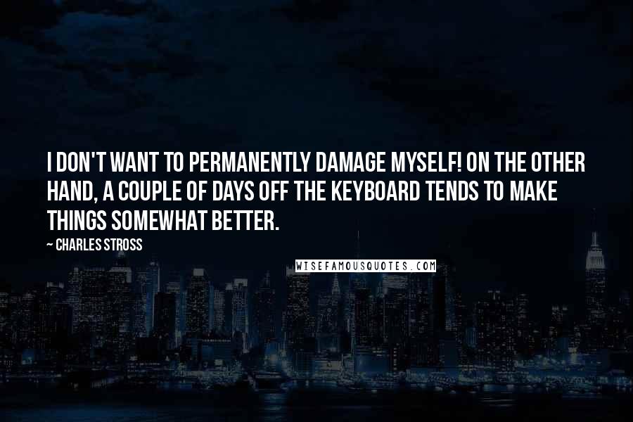 Charles Stross Quotes: I don't want to permanently damage myself! On the other hand, a couple of days off the keyboard tends to make things somewhat better.
