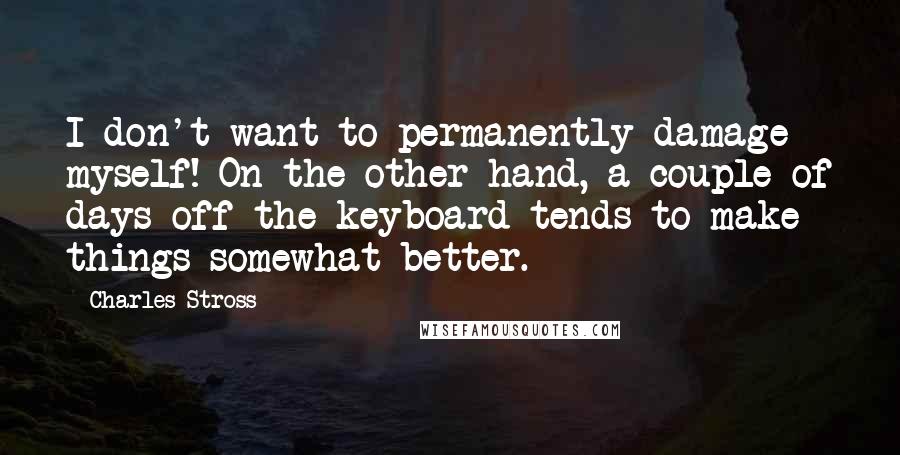 Charles Stross Quotes: I don't want to permanently damage myself! On the other hand, a couple of days off the keyboard tends to make things somewhat better.