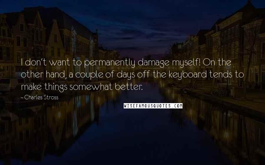 Charles Stross Quotes: I don't want to permanently damage myself! On the other hand, a couple of days off the keyboard tends to make things somewhat better.