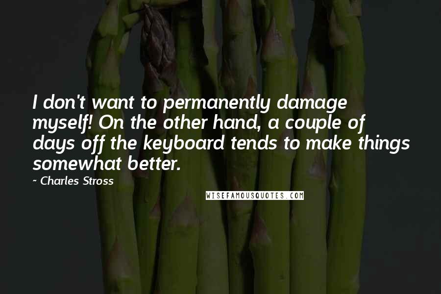 Charles Stross Quotes: I don't want to permanently damage myself! On the other hand, a couple of days off the keyboard tends to make things somewhat better.