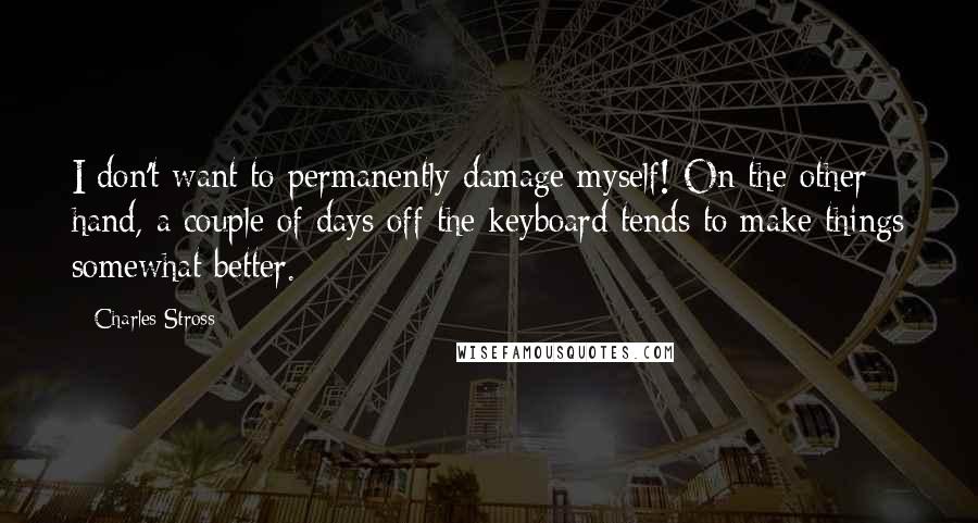 Charles Stross Quotes: I don't want to permanently damage myself! On the other hand, a couple of days off the keyboard tends to make things somewhat better.