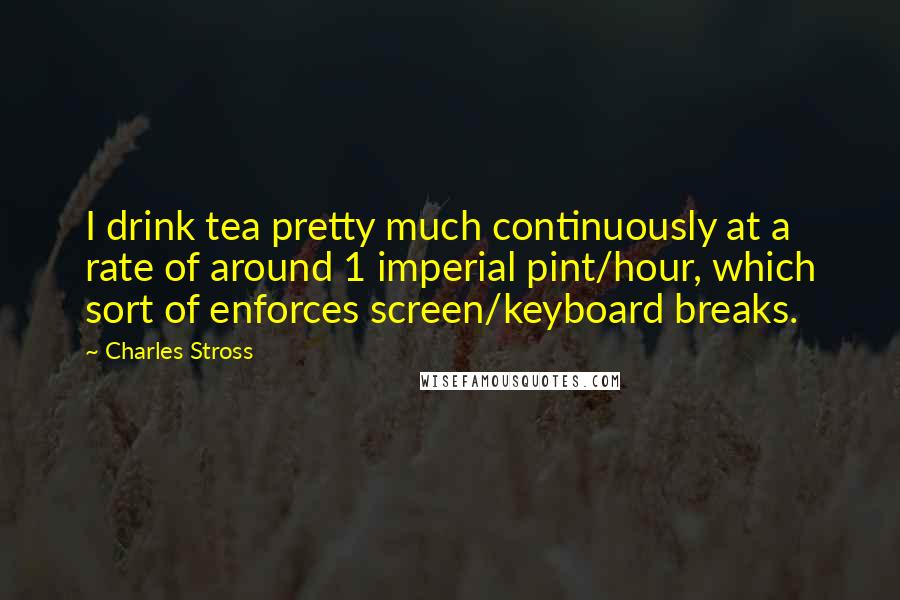 Charles Stross Quotes: I drink tea pretty much continuously at a rate of around 1 imperial pint/hour, which sort of enforces screen/keyboard breaks.