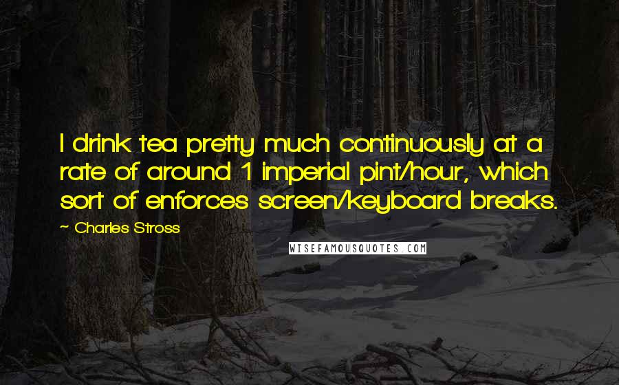 Charles Stross Quotes: I drink tea pretty much continuously at a rate of around 1 imperial pint/hour, which sort of enforces screen/keyboard breaks.