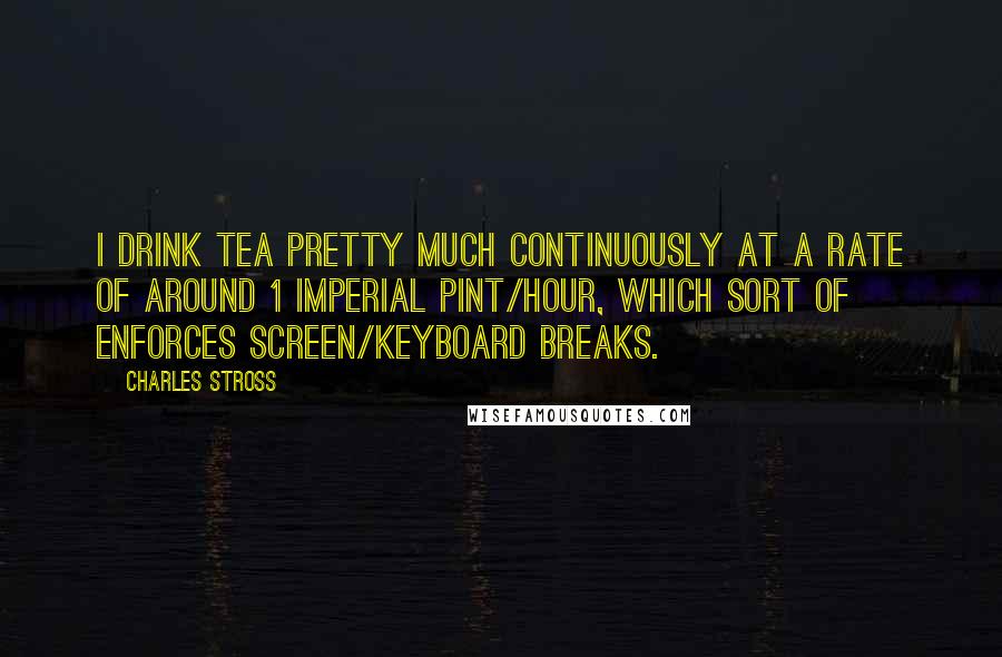 Charles Stross Quotes: I drink tea pretty much continuously at a rate of around 1 imperial pint/hour, which sort of enforces screen/keyboard breaks.