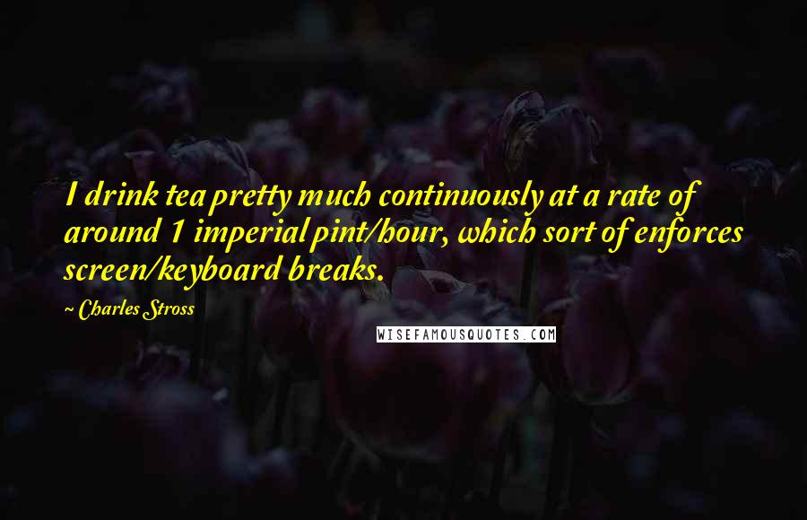 Charles Stross Quotes: I drink tea pretty much continuously at a rate of around 1 imperial pint/hour, which sort of enforces screen/keyboard breaks.