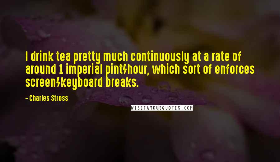 Charles Stross Quotes: I drink tea pretty much continuously at a rate of around 1 imperial pint/hour, which sort of enforces screen/keyboard breaks.