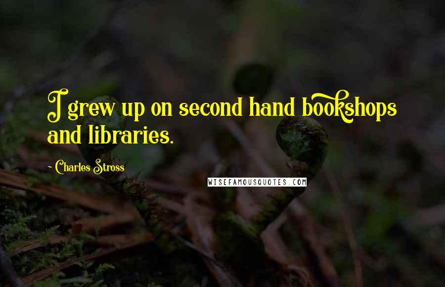 Charles Stross Quotes: I grew up on second hand bookshops and libraries.
