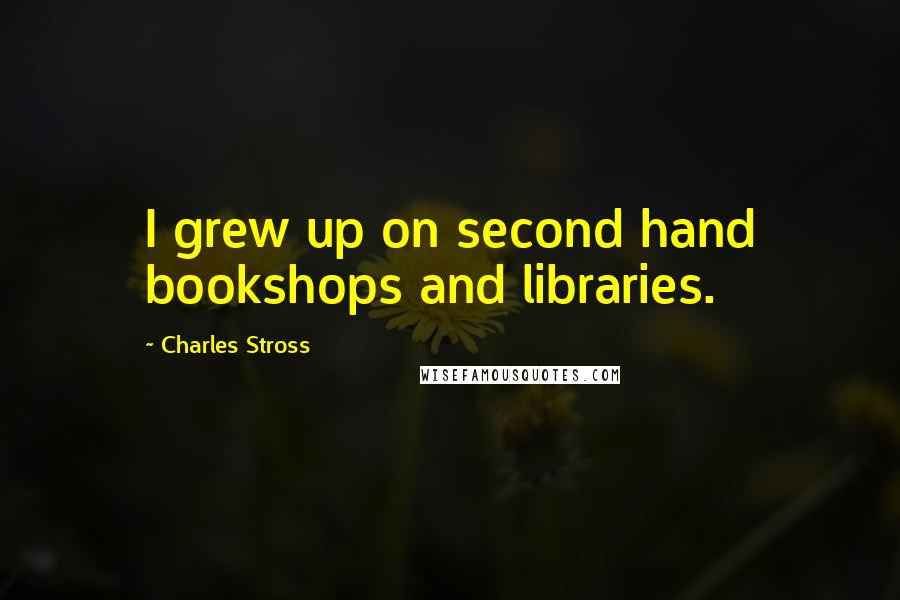 Charles Stross Quotes: I grew up on second hand bookshops and libraries.