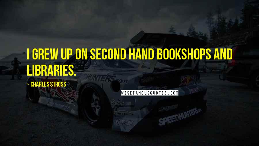 Charles Stross Quotes: I grew up on second hand bookshops and libraries.