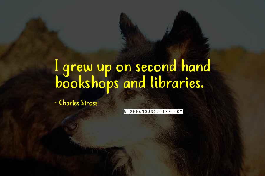 Charles Stross Quotes: I grew up on second hand bookshops and libraries.