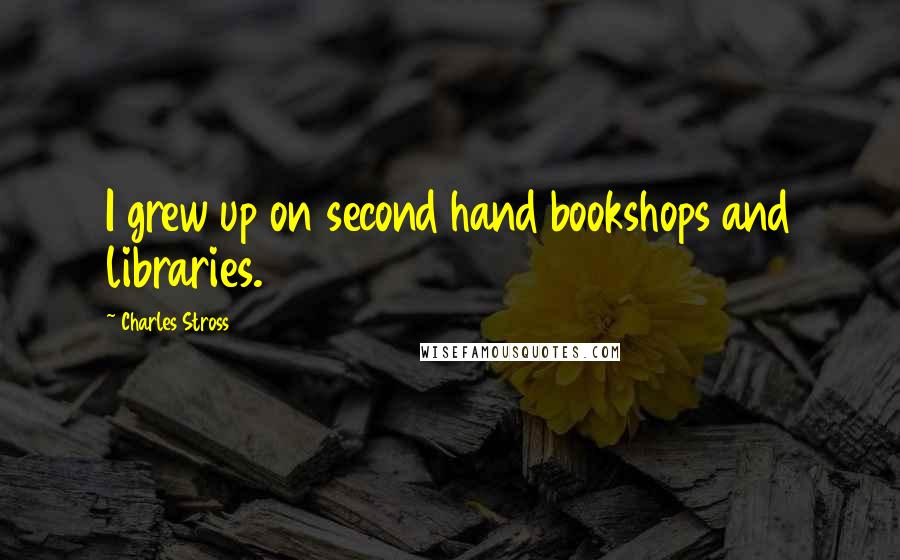 Charles Stross Quotes: I grew up on second hand bookshops and libraries.