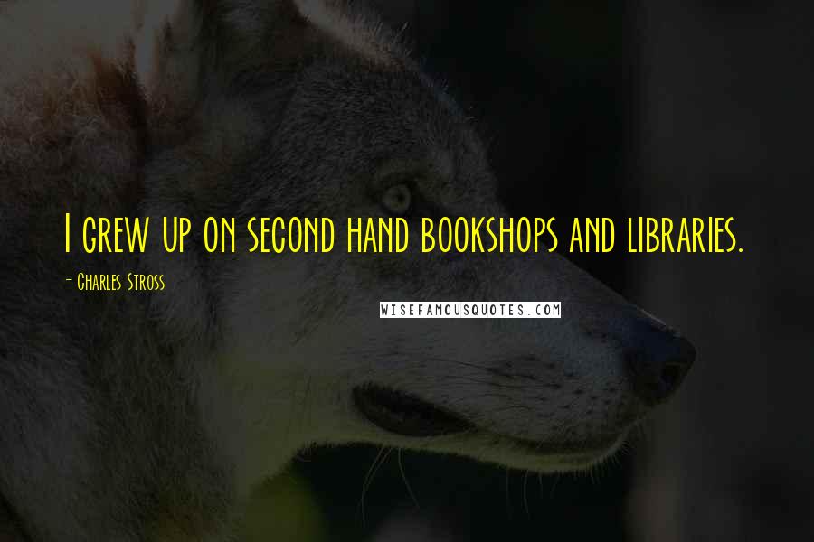 Charles Stross Quotes: I grew up on second hand bookshops and libraries.