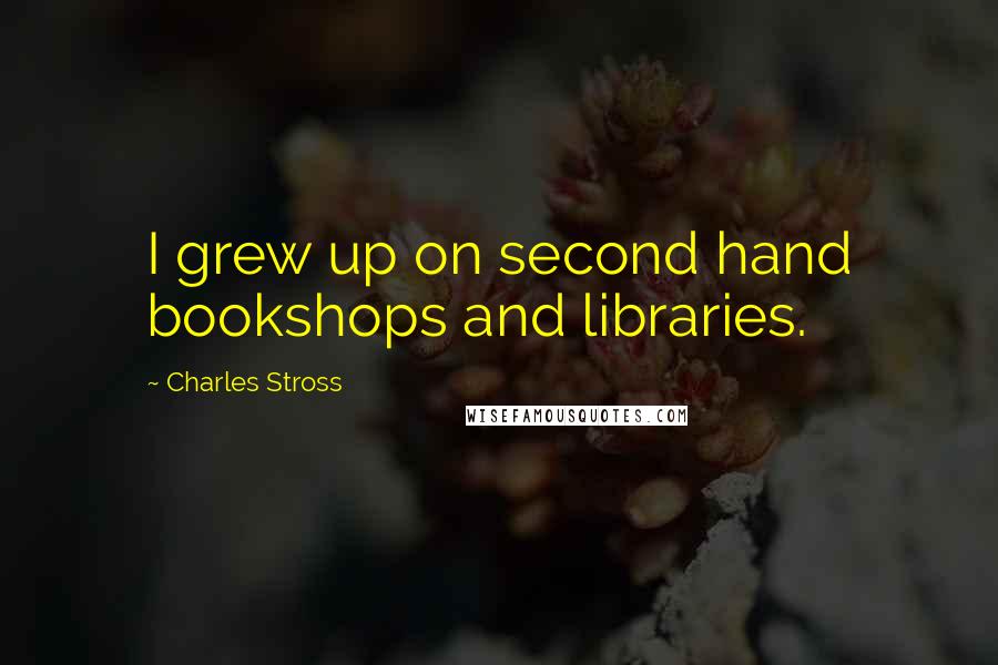 Charles Stross Quotes: I grew up on second hand bookshops and libraries.