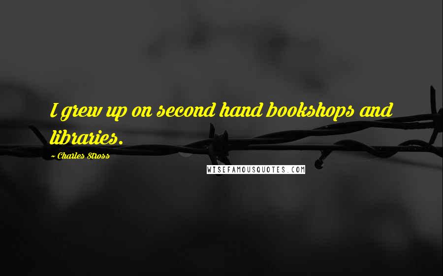 Charles Stross Quotes: I grew up on second hand bookshops and libraries.