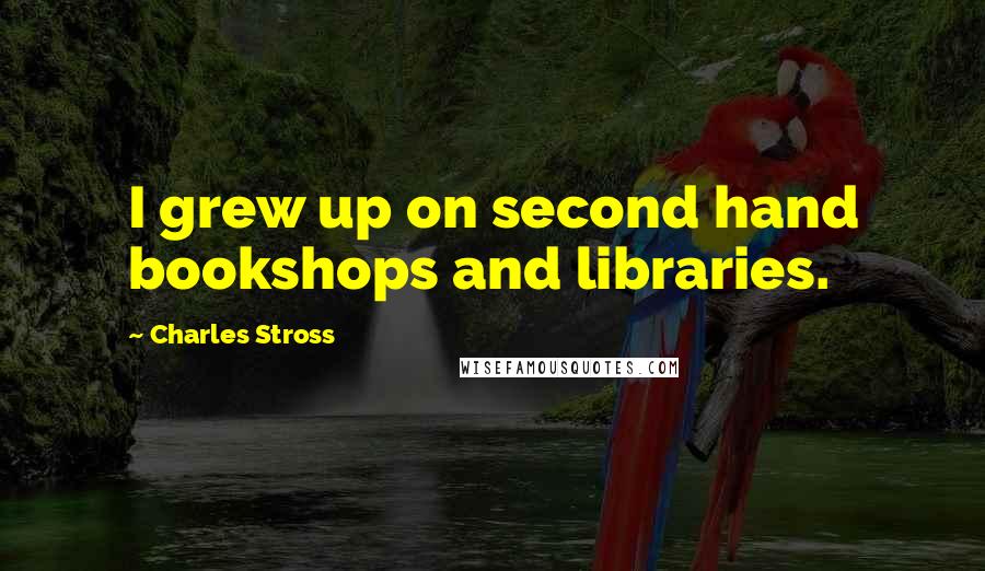 Charles Stross Quotes: I grew up on second hand bookshops and libraries.