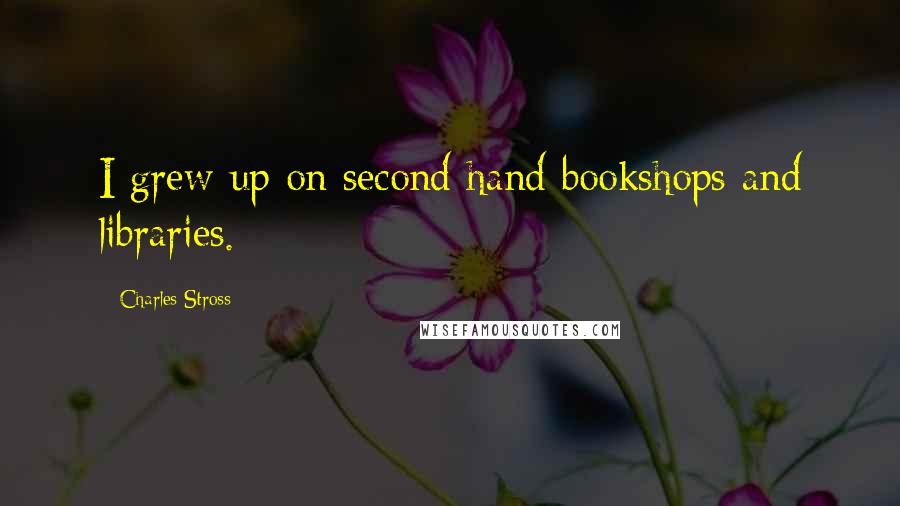 Charles Stross Quotes: I grew up on second hand bookshops and libraries.