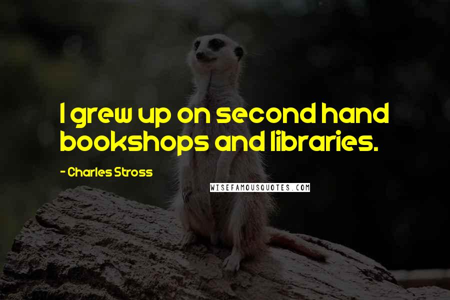 Charles Stross Quotes: I grew up on second hand bookshops and libraries.