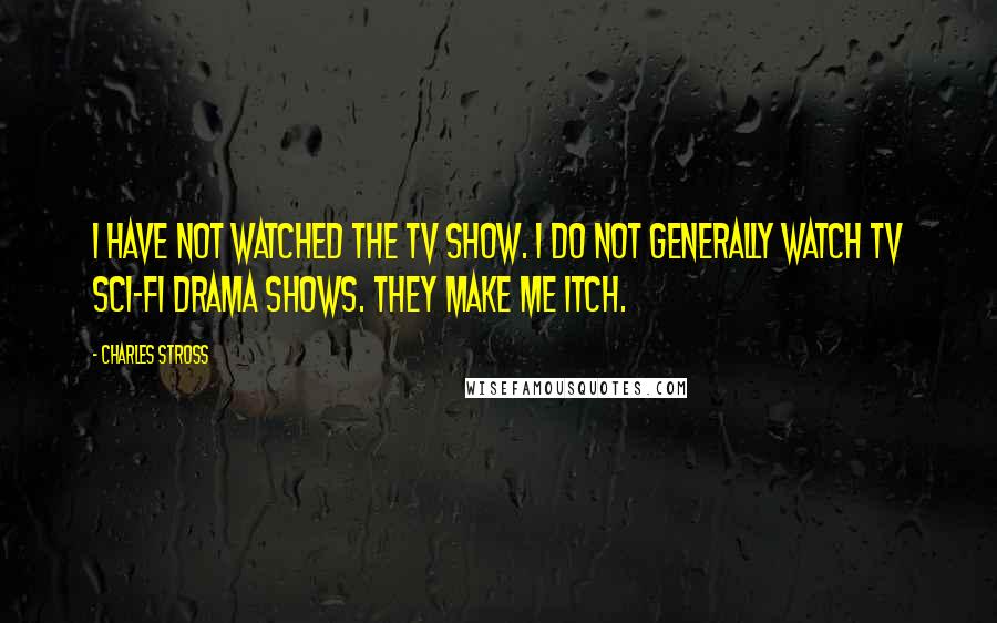 Charles Stross Quotes: I have not watched the TV show. I do not generally watch TV sci-fi drama shows. They make me itch.
