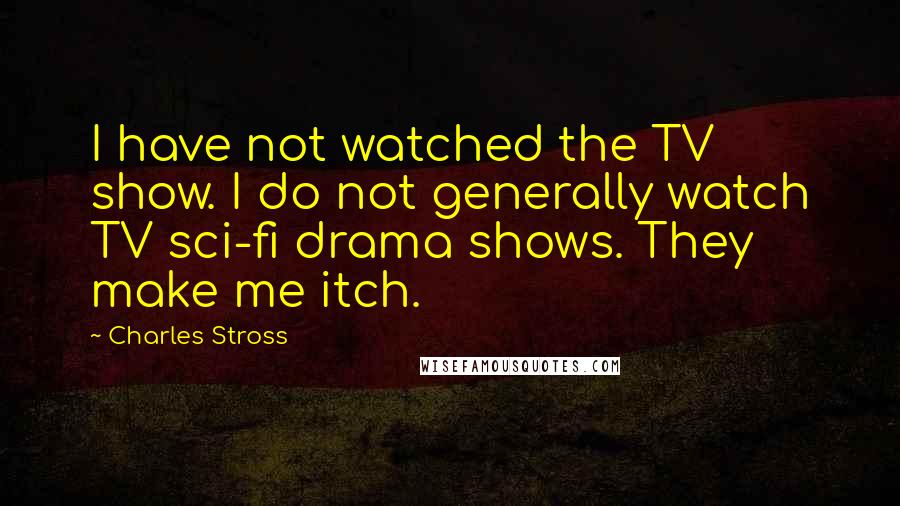 Charles Stross Quotes: I have not watched the TV show. I do not generally watch TV sci-fi drama shows. They make me itch.