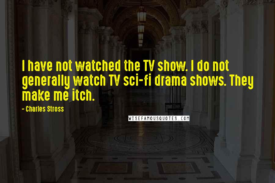 Charles Stross Quotes: I have not watched the TV show. I do not generally watch TV sci-fi drama shows. They make me itch.