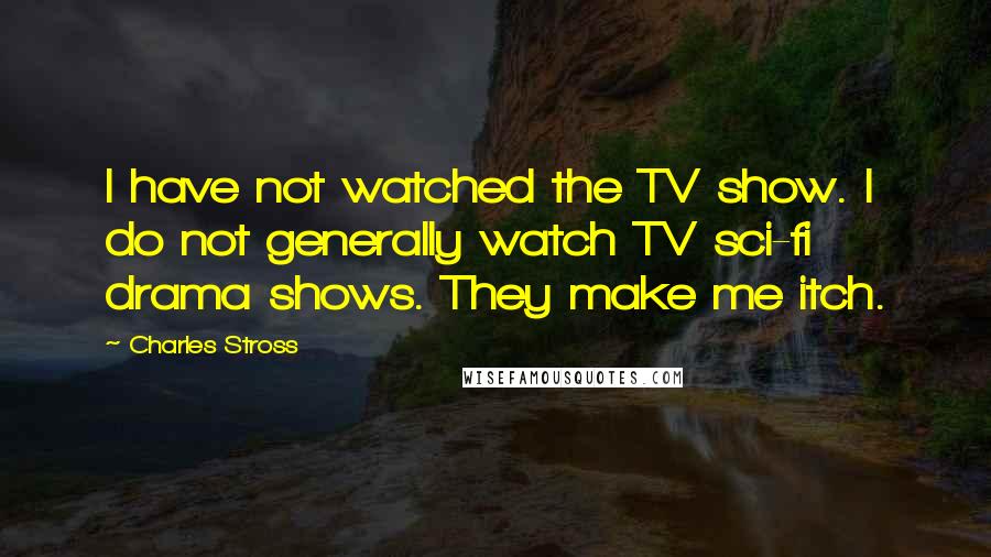 Charles Stross Quotes: I have not watched the TV show. I do not generally watch TV sci-fi drama shows. They make me itch.