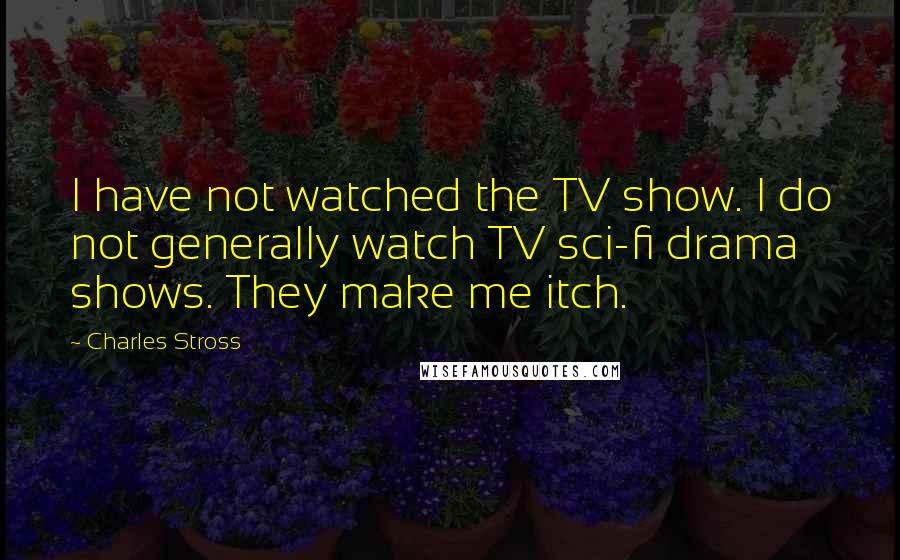 Charles Stross Quotes: I have not watched the TV show. I do not generally watch TV sci-fi drama shows. They make me itch.